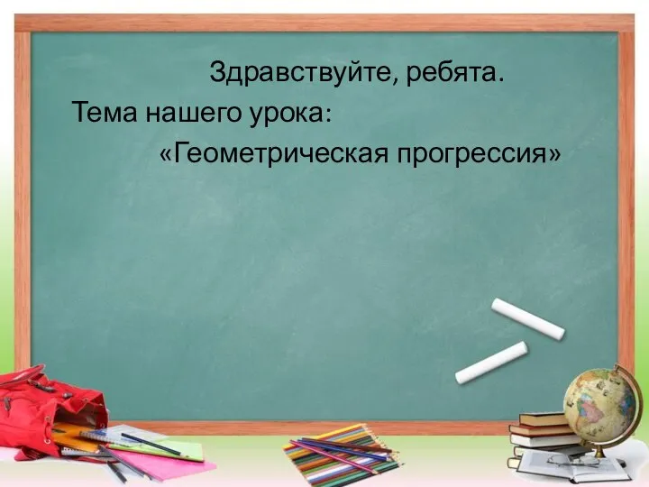 Здравствуйте, ребята. Тема нашего урока: «Геометрическая прогрессия»