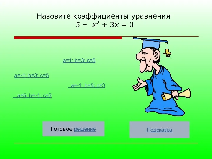 Назовите коэффициенты уравнения 5 – х2 + 3х = 0 a=-1; b=3;