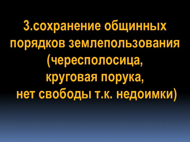 3.сохранение общинных порядков землепользования (чересполосица, круговая порука, нет свободы т.к. недоимки)