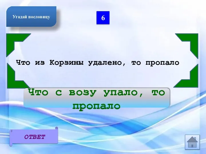 6 Что из Корзины удалено, то пропало Что с возу упало, то пропало ОТВЕТ Угадай пословицу