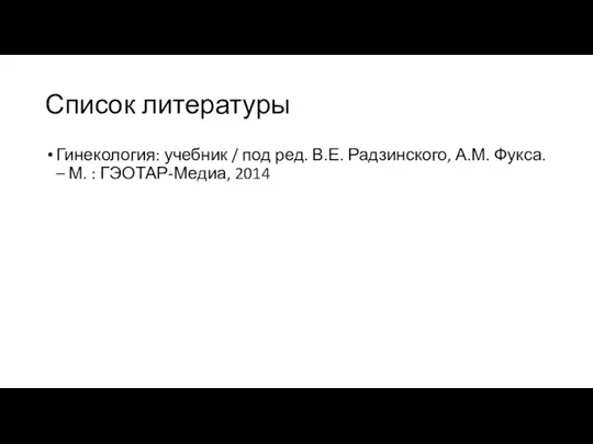 Список литературы Гинекология: учебник / под ред. В.Е. Радзинского, А.М. Фукса. – М. : ГЭОТАР-Медиа, 2014