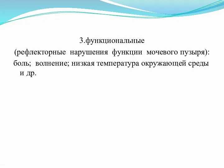 3.функциональные (рефлекторные нарушения функции мочевого пузыря): боль; волнение; низкая температура окружающей среды и др.