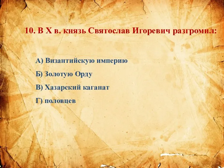 10. В X в. князь Святослав Игоревич разгромил: А) Византийскую империю Б)