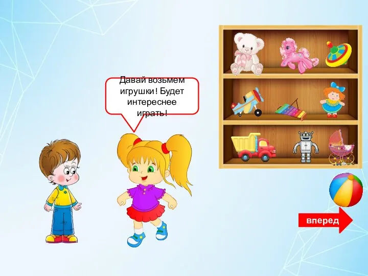 Давай возьмем игрушки! Будет интереснее играть! вперед