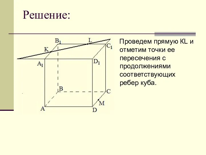 Решение: Проведем прямую КL и отметим точки ее пересечения с продолжениями соответствующих ребер куба.