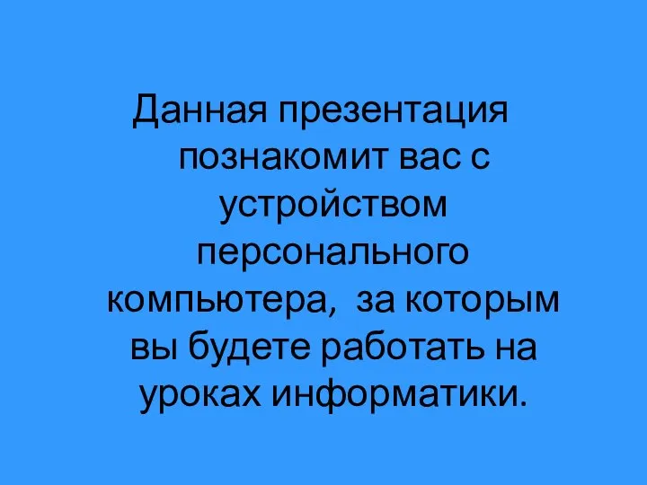 Данная презентация познакомит вас с устройством персонального компьютера, за которым вы будете работать на уроках информатики.