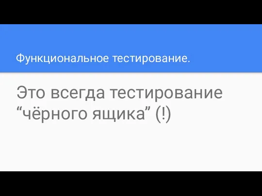 Функциональное тестирование. Это всегда тестирование “чёрного ящика” (!)