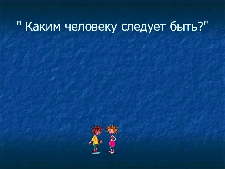 " Каким человеку следует быть?" " Уважен, хочешь быть, умей других уважать"