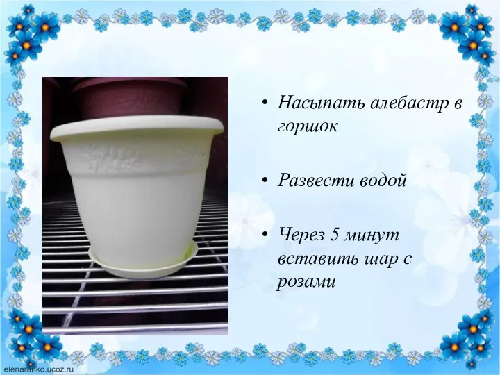 Насыпать алебастр в горшок Развести водой Через 5 минут вставить шар с розами