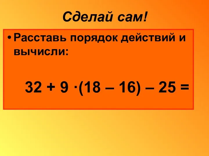 Сделай сам! Расставь порядок действий и вычисли: 32 + 9 ·(18 – 16) – 25 =
