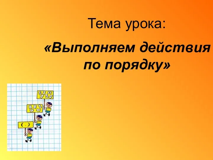 Тема урока: «Выполняем действия по порядку»