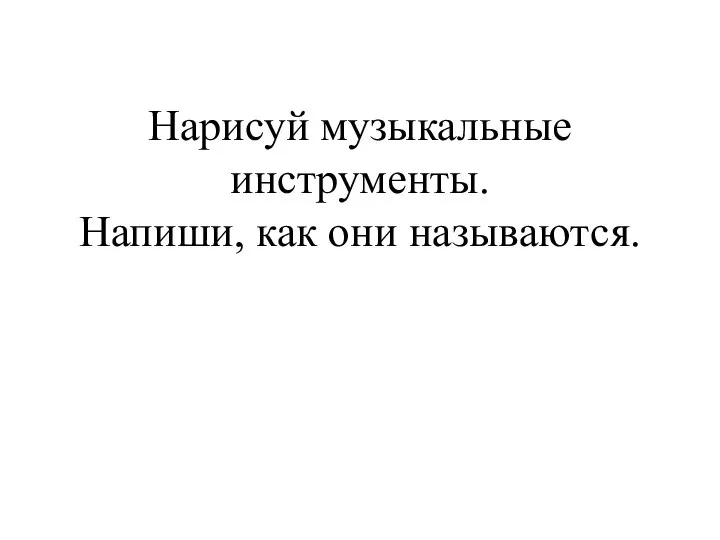 Нарисуй музыкальные инструменты. Напиши, как они называются.