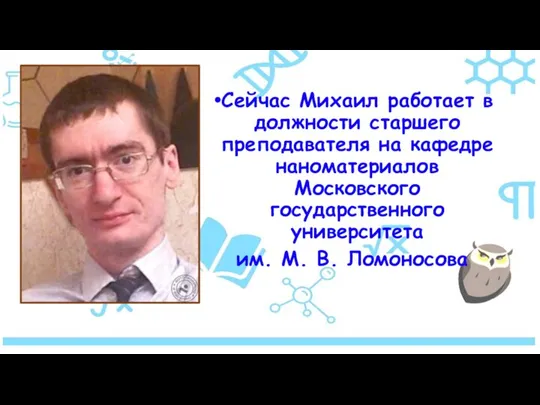 Сейчас Михаил работает в должности старшего преподавателя на кафедре наноматериалов Московского государственного