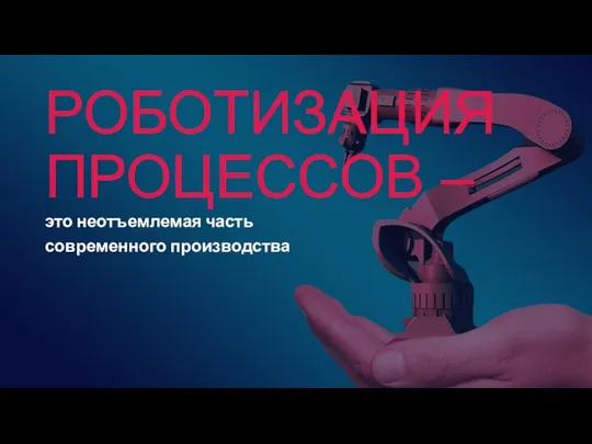 РОБОТИЗАЦИЯ ПРОЦЕССОВ – это неотъемлемая часть современного производства