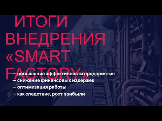 ИТОГИ ВНЕДРЕНИЯ «SMART FACTORY» — повышение эффективности предприятия — снижение финансовых издержек