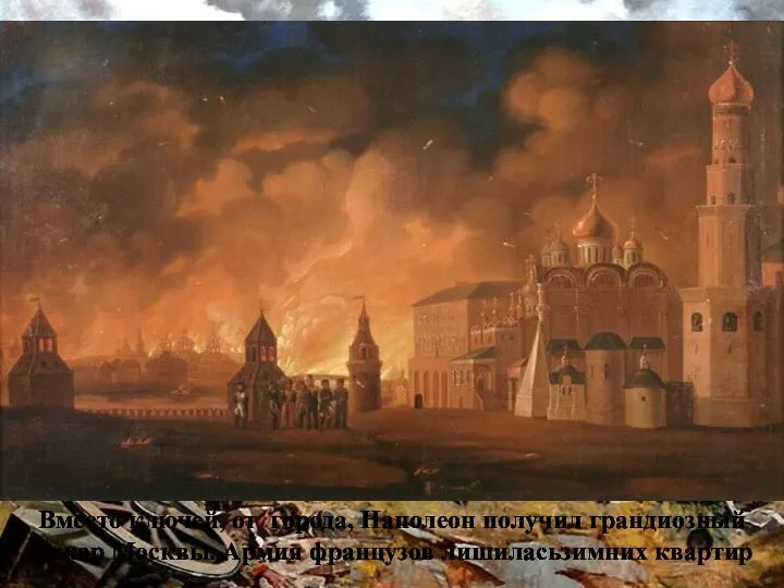 Вместо ключей, от города, Наполеон получил грандиозный пожар Москвы. Армия французов лишиласьзимних квартир