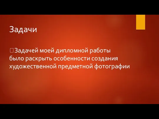 Задачи Задачей моей дипломной работы было раскрыть особенности создания художественной предметной фотографии