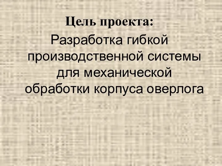 Цель проекта: Разработка гибкой производственной системы для механической обработки корпуса оверлога