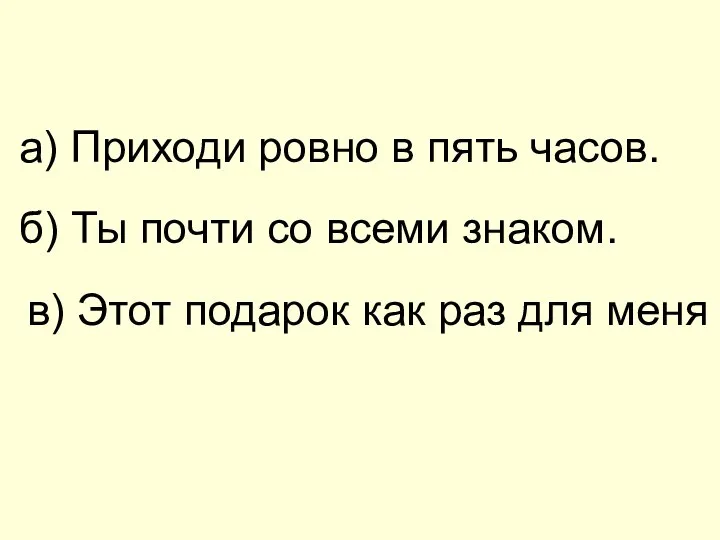 а) Приходи ровно в пять часов. б) Ты почти со всеми знаком.