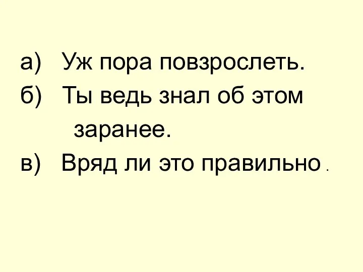 а) Уж пора повзрослеть. б) Ты ведь знал об этом заранее. в)