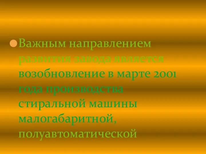 Важным направлением развития завода является возобновление в марте 2001 года производства стиральной машины малогабаритной, полуавтоматической