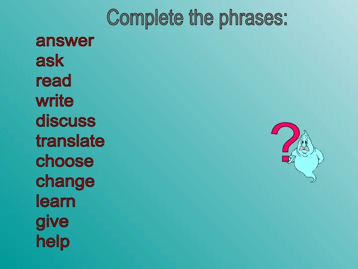 answer ask read write discuss translate choose change learn give help Complete the phrases: ?