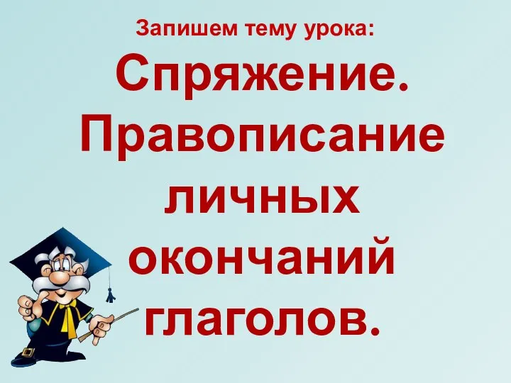 Спряжение. Правописание личных окончаний глаголов. Запишем тему урока: