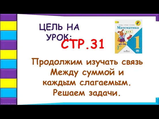 ЦЕЛЬ НА УРОК: СТР.31 Продолжим изучать связь Между суммой и каждым слагаемым. Решаем задачи.