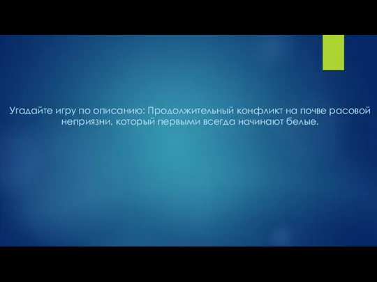 Угадайте игру по описанию: Продолжительный конфликт на почве расовой неприязни, который первыми всегда начинают белые.