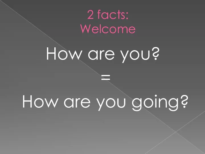 2 facts: Welcome How are you? = How are you going?