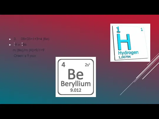 3. 08+05=1+3=4 (Be) H и Be m (Be)/m (H)=9/1=9 Ответ: в 9