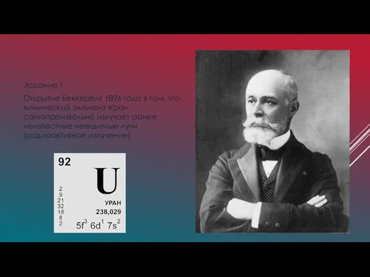 Задание 1. Открытие Беккереля 1896 года в том, что химический элемент Уран