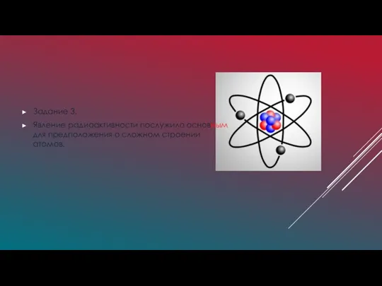 Задание 3. Явление радиоактивности послужило основным для предположения о сложном строении атомов.
