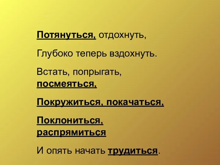 Потянуться, отдохнуть, Глубоко теперь вздохнуть. Встать, попрыгать, посмеяться, Покружиться, покачаться, Поклониться, распрямиться И опять начать трудиться.