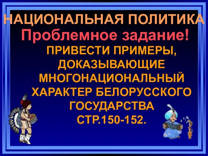 НАЦИОНАЛЬНАЯ ПОЛИТИКА Проблемное задание! ПРИВЕСТИ ПРИМЕРЫ, ДОКАЗЫВАЮЩИЕ МНОГОНАЦИОНАЛЬНЫЙ ХАРАКТЕР БЕЛОРУССКОГО ГОСУДАРСТВА СТР.150-152.