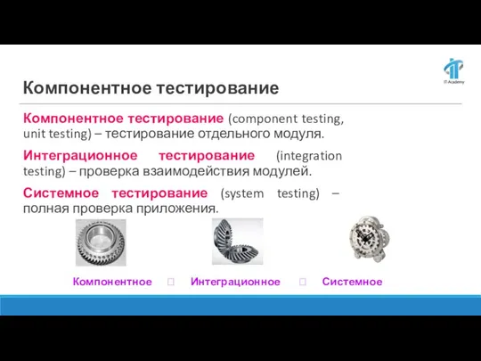 Компонентное тестирование (component testing, unit testing) – тестирование отдельного модуля. Интеграционное тестирование