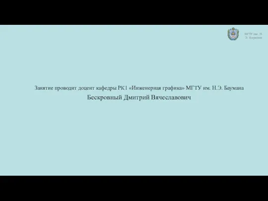 Занятие проводит доцент кафедры РК1 «Инженерная графика» МГТУ им. Н.Э. Баумана Бескровный Дмитрий Вячеславович