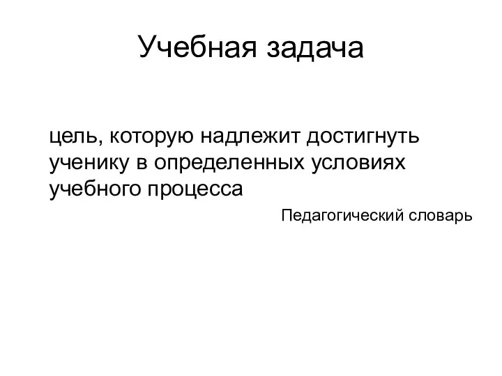 Учебная задача цель, которую надлежит достигнуть ученику в определенных условиях учебного процесса Педагогический словарь