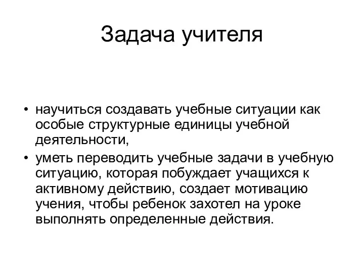 Задача учителя научиться создавать учебные ситуации как особые структурные единицы учебной деятельности,