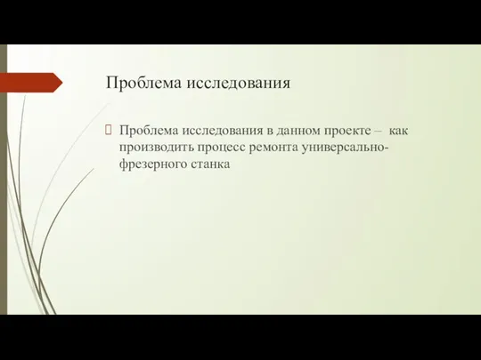 Проблема исследования Проблема исследования в данном проекте – как производить процесс ремонта универсально-фрезерного станка