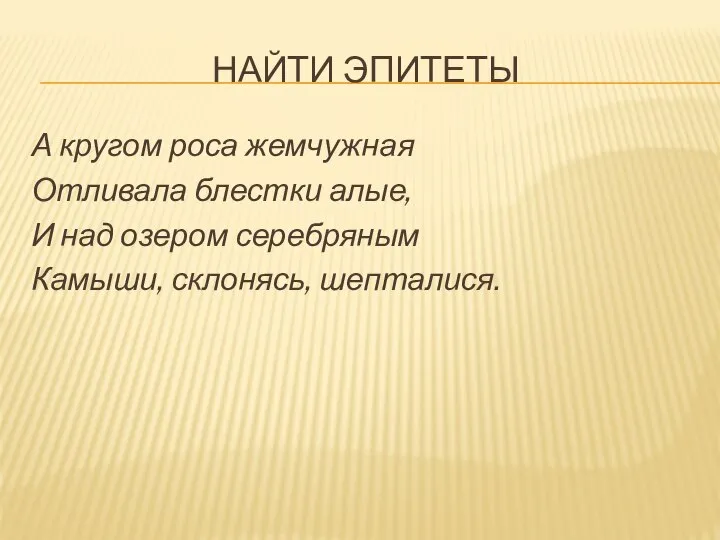 НАЙТИ ЭПИТЕТЫ А кругом роса жемчужная Отливала блестки алые, И над озером серебряным Камыши, склонясь, шепталися.