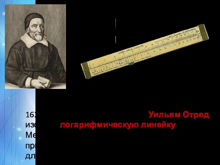 1622 г. – английский математик Уильям Отред изобрел логарифмическую линейку. Метод вычислений