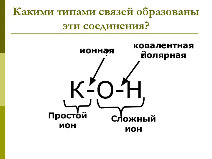 Какими типами связей образованы эти соединения? К-О-Н ? ? ионная ковалентная полярная Сложный ион Простой ион