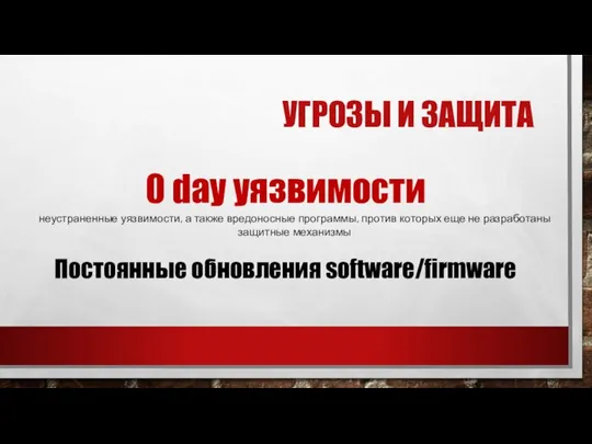 УГРОЗЫ И ЗАЩИТА 0 day уязвимости Постоянные обновления software/firmware неустраненные уязвимости, а