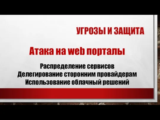 УГРОЗЫ И ЗАЩИТА Атака на web порталы Распределение сервисов Делегирование сторонним провайдерам Использование облачный решений