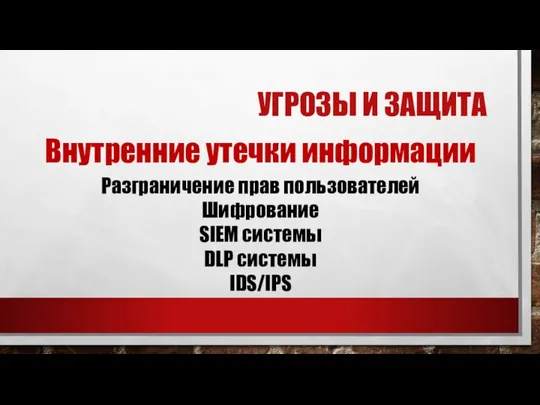 УГРОЗЫ И ЗАЩИТА Внутренние утечки информации Разграничение прав пользователей Шифрование SIEM системы DLP системы IDS/IPS