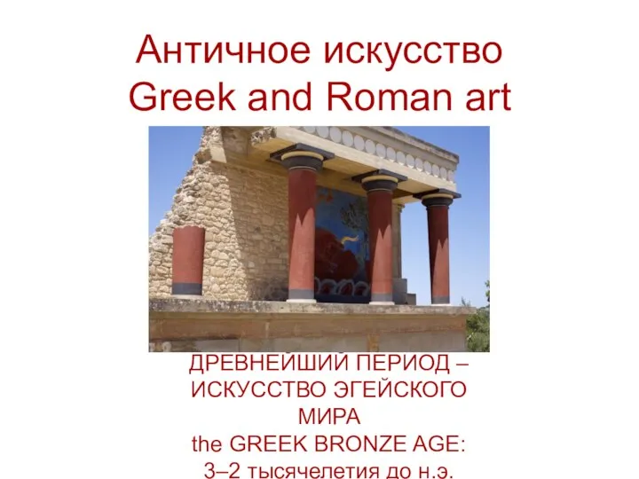 Античное искусство Greek and Roman art ДРЕВНЕЙШИЙ ПЕРИОД – ИСКУССТВО ЭГЕЙСКОГО МИРА