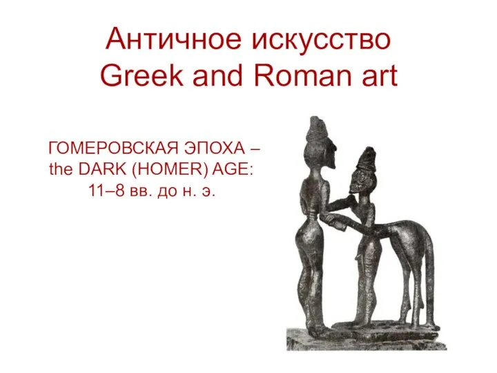 Античное искусство Greek and Roman art ГОМЕРОВСКАЯ ЭПОХА – the DARK (HOMER)