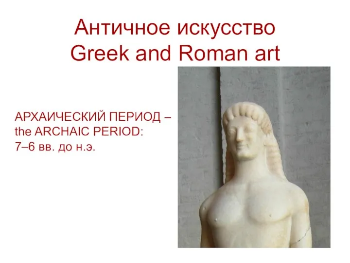 Античное искусство Greek and Roman art АРХАИЧЕСКИЙ ПЕРИОД – the ARCHAIC PERIOD: 7–6 вв. до н.э.