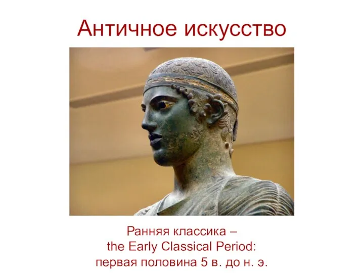 Античное искусство Ранняя классика – the Early Classical Period: первая половина 5 в. до н. э.